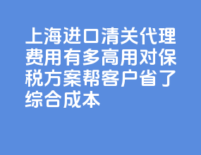 2026 上海进口清关代理费用有多高？用对保税方案帮客户省了 20% 综合成本