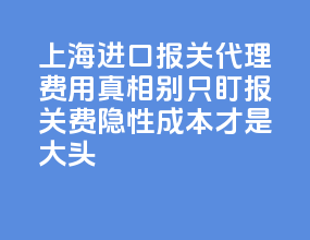 上海进口报关代理费用真相：别只盯报关费，隐性成本才是大头