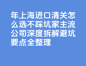 2026 年上海进口清关怎么选不踩坑？5 家主流公司深度拆解，避坑要点全整理