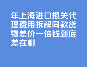 2026 年上海进口报关代理费用拆解：同款货物差价一倍，钱到
