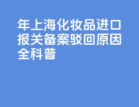 2026 年上海化妆品进口报关 备案驳回原因全科普