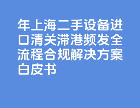 2026 年上海二手设备进口清关滞港频发？全流程合规解决方案