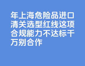 2026 年上海危险品进口清关选型红线：这 5 项合规能力不