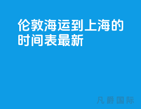 伦敦海运到上海的时间表最新