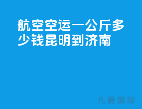 航空空运一公斤多少钱昆明到济南