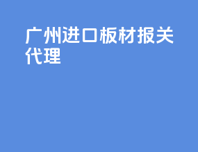广州进口板材报关代理