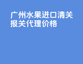 广州水果进口清关报关代理价格