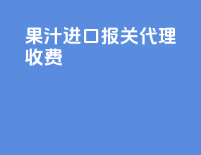 果汁进口报关代理收费