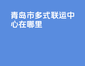 青岛市多式联运中心在哪里