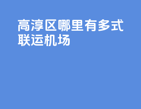 高淳区哪里有多式联运机场