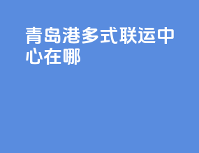 青岛港多式联运中心在哪