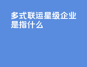 多式联运星级企业是指什么