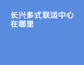 长兴多式联运中心在哪里