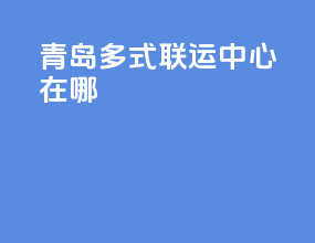 青岛多式联运中心在哪