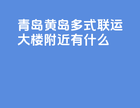 青岛黄岛多式联运大楼附近有什么