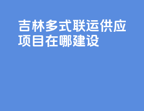 吉林多式联运供应项目在哪建设
