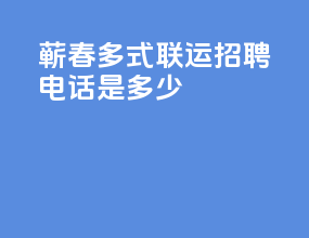 蕲春多式联运招聘电话是多少