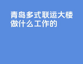 青岛多式联运大楼做什么工作的