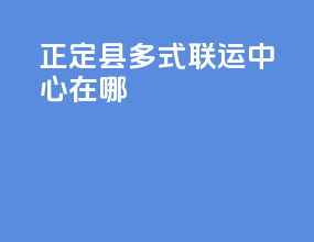 正定县多式联运中心在哪