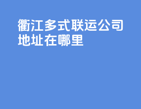 衢江多式联运公司地址在哪里
