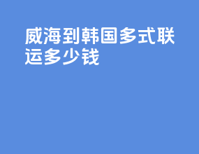 威海到韩国多式联运多少钱