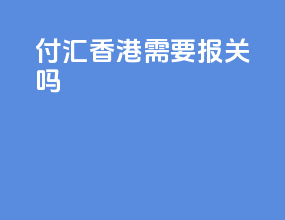 付汇香港需要报关吗