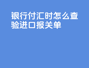 银行付汇时怎么查验进口报关单