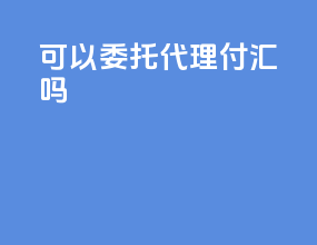 可以委托代理付汇吗