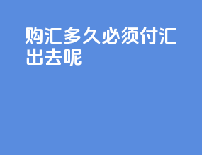 购汇多久必须付汇出去呢