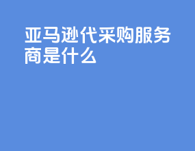 亚马逊代采购服务商是什么