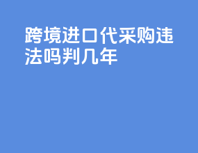 跨境进口代采购违法吗判几年