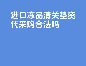 进口冻品清关垫资代采购合法吗