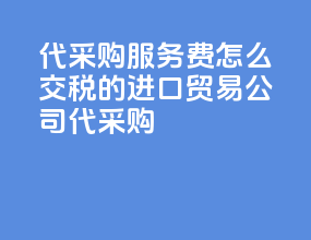 代采购服务费怎么交税的进口贸易公司代采购
