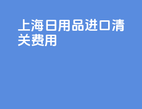 上海日用品进口清关费用