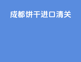成都饼干进口清关