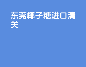 东莞椰子糖进口清关