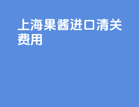 上海果酱进口清关费用