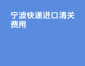 宁波快递进口清关费用