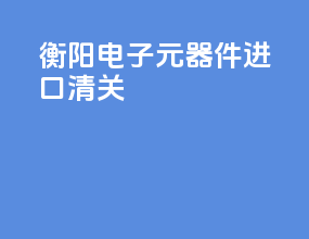 衡阳电子元器件进口清关