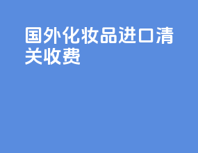 国外化妆品进口清关收费