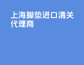 上海脚垫进口清关代理商