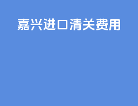 嘉兴进口清关费用