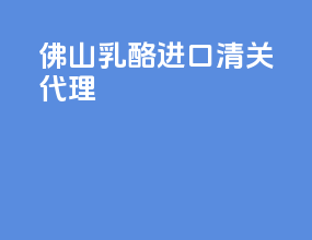 佛山乳酪进口清关代理