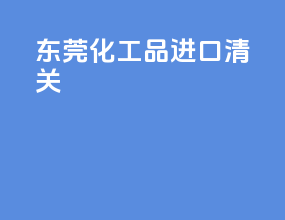东莞化工品进口清关