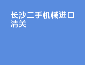 长沙二手机械进口清关