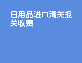 日用品进口清关报关收费
