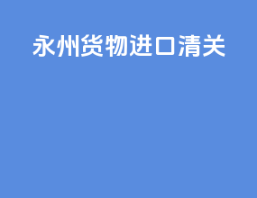 永州货物进口清关