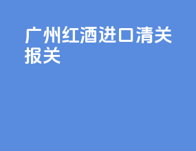 广州红酒进口清关报关
