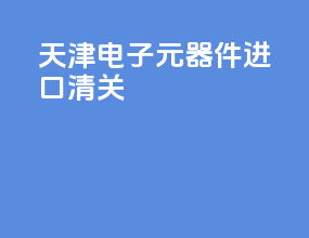 天津电子元器件进口清关