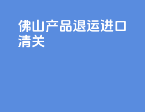 佛山产品退运进口清关